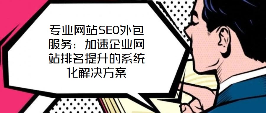 專業(yè)網(wǎng)站SEO外包服務(wù)：加速企業(yè)網(wǎng)站排名提升的系統(tǒng)化解決方案