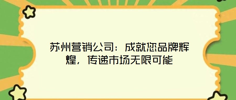蘇州營銷公司：成就您品牌輝煌，傳遞市場無限可能