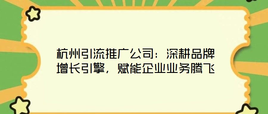 杭州引流推廣公司：深耕品牌增長引擎，賦能企業(yè)業(yè)務(wù)騰飛