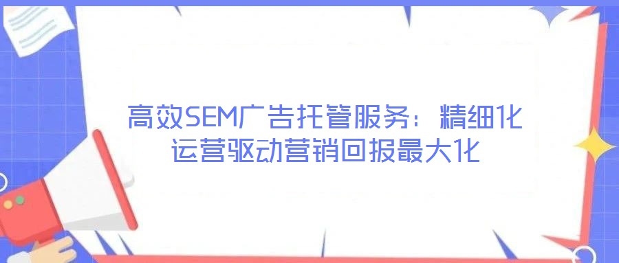 高效SEM廣告托管服務(wù)：精細化運營驅(qū)動營銷回報最大化
