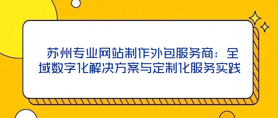  蘇州專(zhuān)業(yè)網(wǎng)站制作外包服務(wù)商：全域數(shù)字化解決方案與定制化服務(wù)實(shí)踐