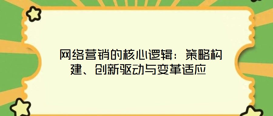  網(wǎng)絡(luò)營(yíng)銷的核心邏輯：策略構(gòu)建、創(chuàng)新驅(qū)動(dòng)與變革適應(yīng)
