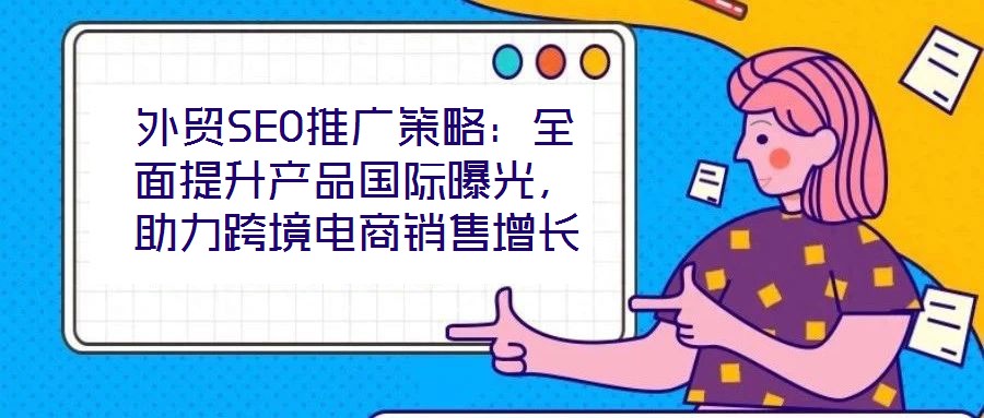 外貿(mào)SEO推廣策略：全面提升產(chǎn)品國(guó)際曝光，助力跨境電商銷(xiāo)售增長(zhǎng)