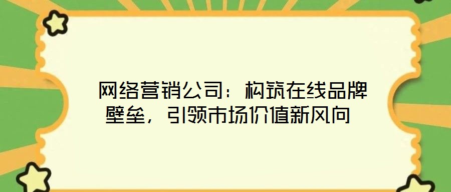  網(wǎng)絡(luò)營銷公司：構(gòu)筑在線品牌壁壘，引領(lǐng)市場價值新風(fēng)向