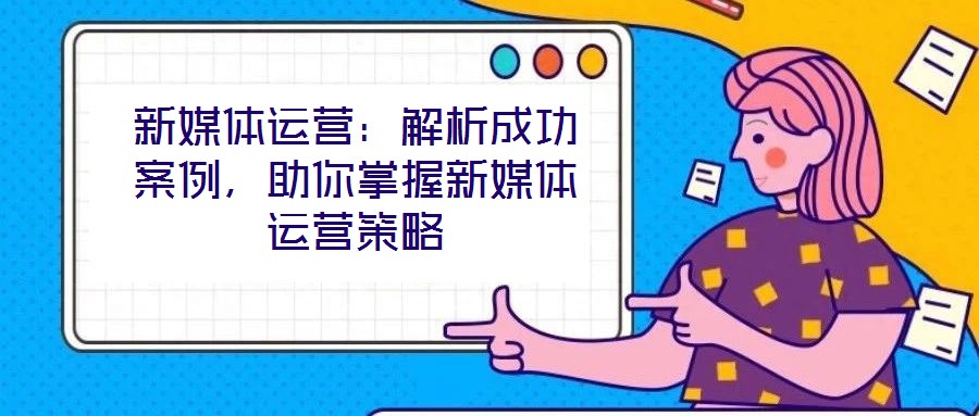 新媒體運(yùn)營(yíng)：解析成功案例，助你掌握新媒體運(yùn)營(yíng)策略