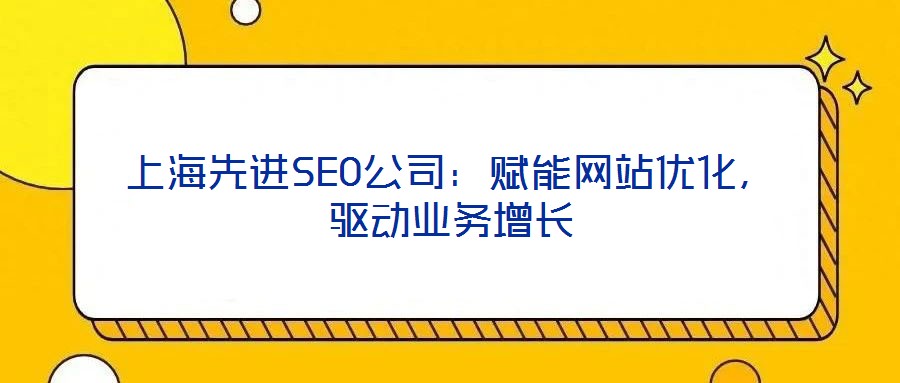 上海先進SEO公司：賦能網(wǎng)站優(yōu)化，驅動業(yè)務增長