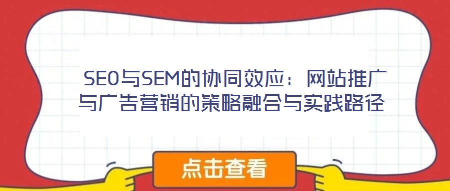  SEO與SEM的協(xié)同效應(yīng)：網(wǎng)站推廣與廣告營銷的策略融合與實踐路徑
