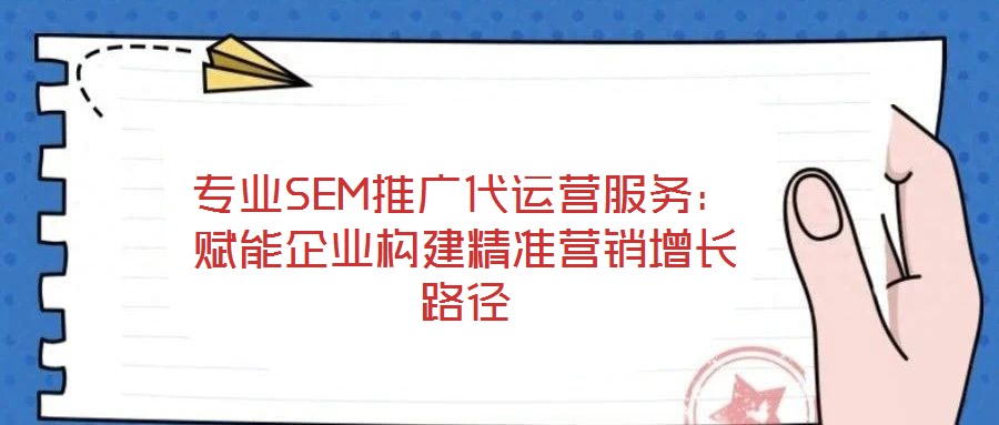 專業(yè)SEM推廣代運營服務(wù)：賦能企業(yè)構(gòu)建精準營銷增長路徑