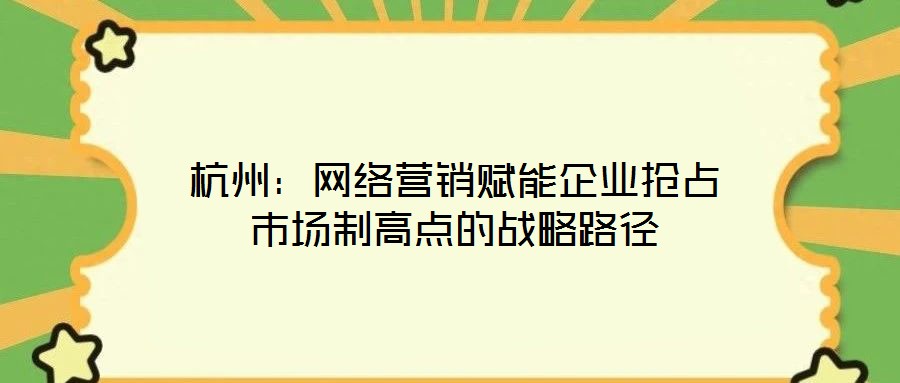 杭州：網(wǎng)絡(luò)營銷賦能企業(yè)搶占市場制高點(diǎn)的戰(zhàn)略路徑