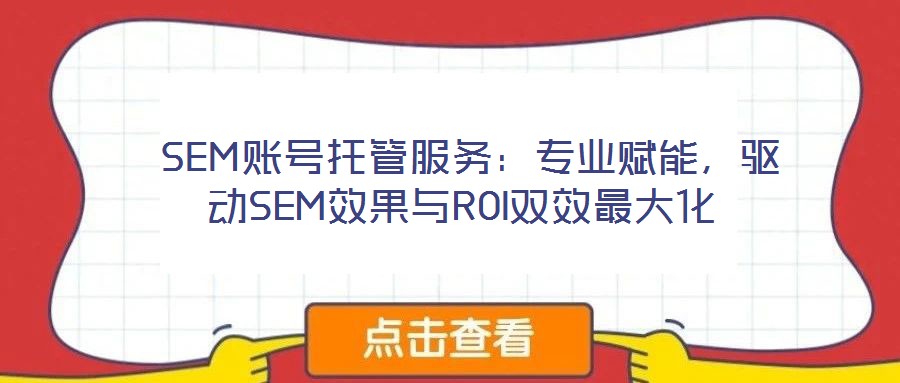  SEM賬號托管服務：專業(yè)賦能，驅(qū)動SEM效果與ROI雙效最大化