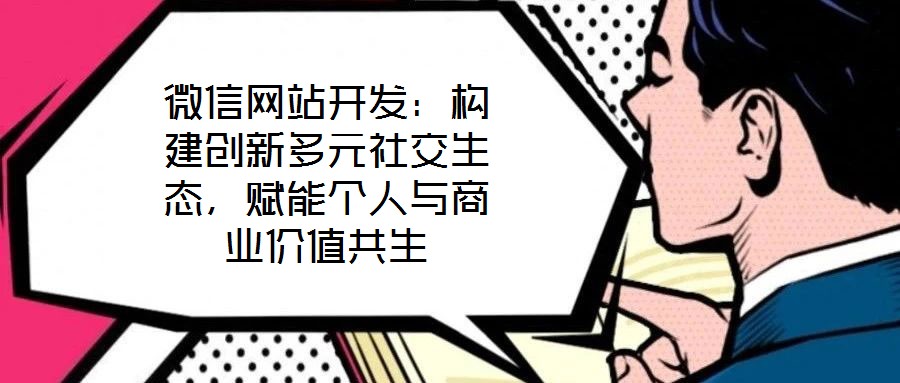 微信網(wǎng)站開發(fā)：構建創(chuàng)新多元社交生態(tài)，賦能個人與商業(yè)價值共生