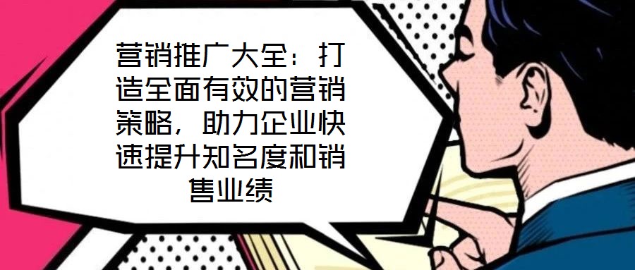 營銷推廣大全：打造全面有效的營銷策略，助力企業(yè)快速提升知名度和銷售業(yè)績