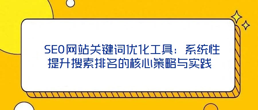  SEO網(wǎng)站關(guān)鍵詞優(yōu)化工具：系統(tǒng)性提升搜索排名的核心策略與實踐