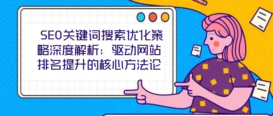  SEO關鍵詞搜索優(yōu)化策略深度解析：驅動網(wǎng)站排名提升的核心方法論