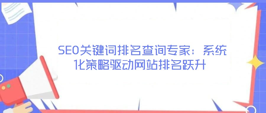  SEO關鍵詞排名查詢專家：系統(tǒng)化策略驅動網(wǎng)站排名躍升