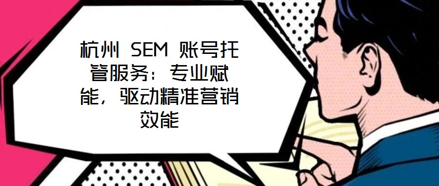 杭州 SEM 賬號托管服務(wù)：專業(yè)賦能，驅(qū)動精準(zhǔn)營銷效能