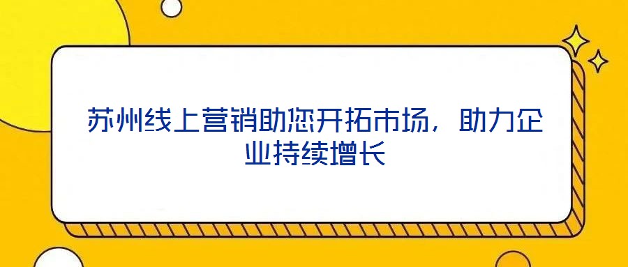 蘇州線上營(yíng)銷助您開拓市場(chǎng)，助力企業(yè)持續(xù)增長(zhǎng)