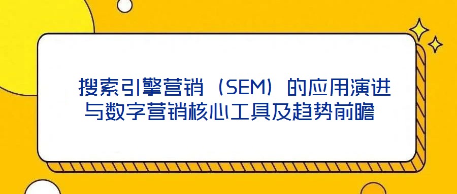  搜索引擎營銷（SEM）的應(yīng)用演進與數(shù)字營銷核心工具及趨勢前瞻