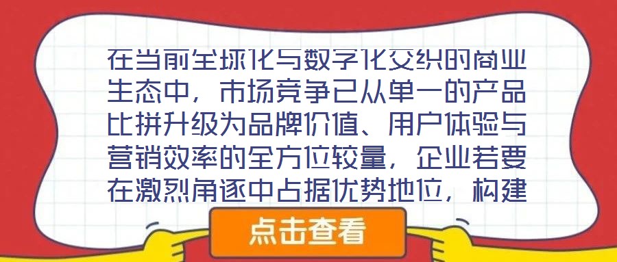 在當前全球化與數(shù)字化交織的商業(yè)生態(tài)中，市場競爭已從單一的產(chǎn)品比拼升級為品牌價值、用戶體驗與營銷效率的全方位較量，企業(yè)若要在激烈角逐中占據(jù)優(yōu)勢地位，構(gòu)建系統(tǒng)化的品