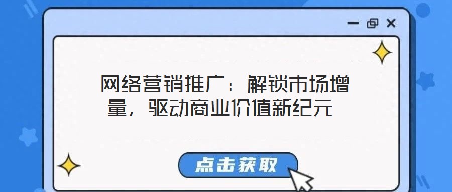  網(wǎng)絡營銷推廣：解鎖市場增量，驅(qū)動商業(yè)價值新紀元