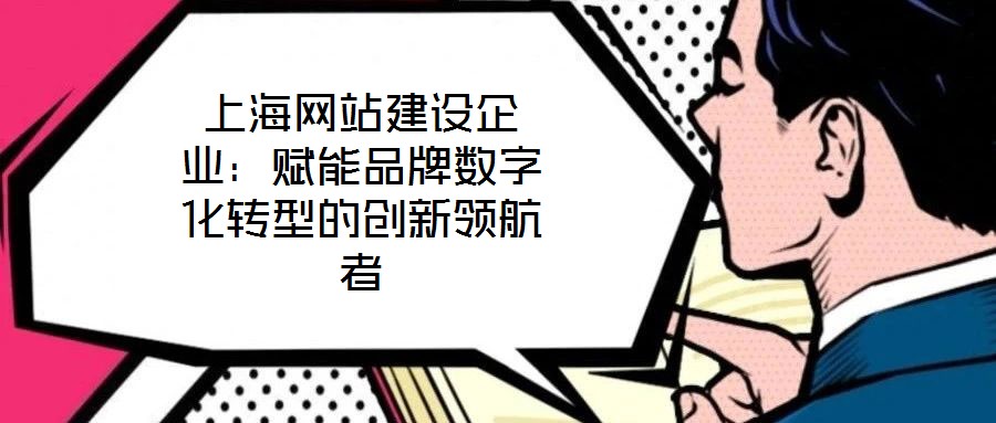 上海網(wǎng)站建設(shè)企業(yè)：賦能品牌數(shù)字化轉(zhuǎn)型的創(chuàng)新領(lǐng)航者