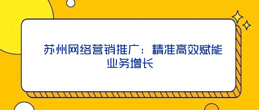  蘇州網(wǎng)絡營銷推廣：精準高效賦能業(yè)務增長