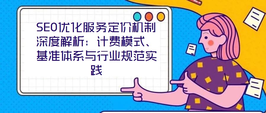 SEO優(yōu)化服務(wù)定價(jià)機(jī)制深度解析：計(jì)費(fèi)模式、基準(zhǔn)體系與行業(yè)規(guī)范實(shí)踐
