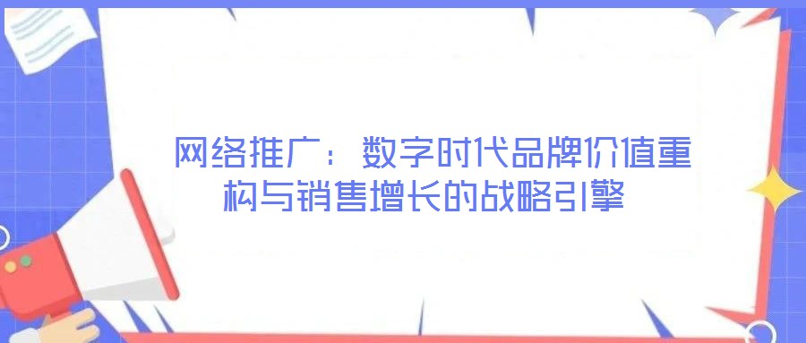  網(wǎng)絡(luò)推廣：數(shù)字時代品牌價值重構(gòu)與銷售增長的戰(zhàn)略引擎