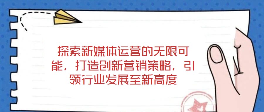 探索新媒體運營的無限可能，打造創(chuàng)新營銷策略，引領(lǐng)行業(yè)發(fā)展至新高度