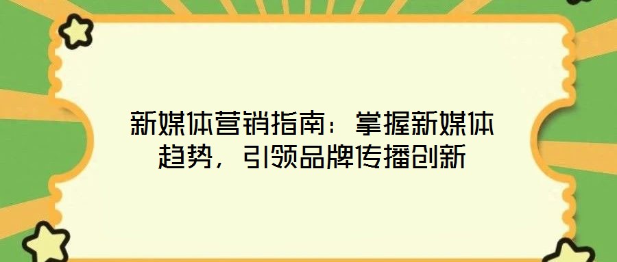 新媒體營銷指南：掌握新媒體趨勢，引領品牌傳播創(chuàng)新