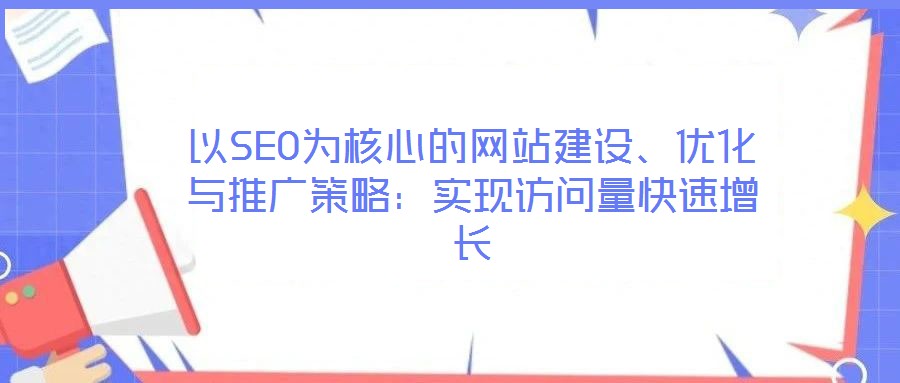以SEO為核心的網(wǎng)站建設(shè)、優(yōu)化與推廣策略：實(shí)現(xiàn)訪問(wèn)量快速增長(zhǎng)