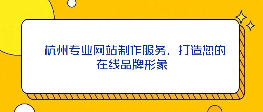 杭州專業(yè)網(wǎng)站制作服務，打造您的在線品牌形象