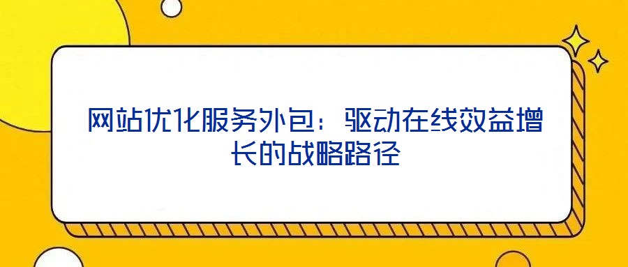 網(wǎng)站優(yōu)化服務(wù)外包：驅(qū)動在線效益增長的戰(zhàn)略路徑