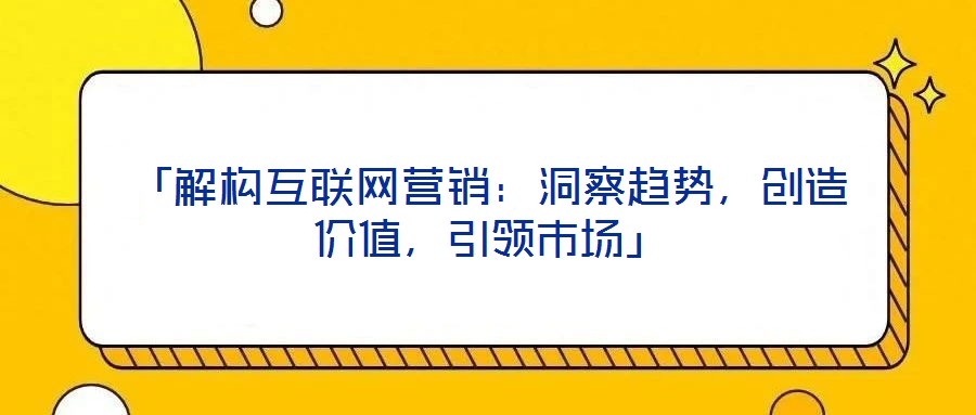 「解構(gòu)互聯(lián)網(wǎng)營銷：洞察趨勢(shì)，創(chuàng)造價(jià)值，引領(lǐng)市場(chǎng)」