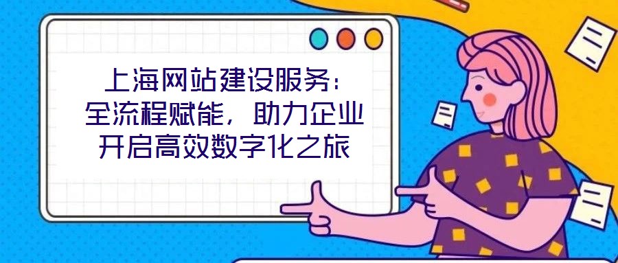  上海網(wǎng)站建設(shè)服務(wù)：全流程賦能，助力企業(yè)開(kāi)啟高效數(shù)字化之旅