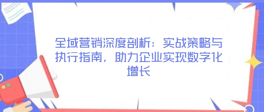 全域營銷深度剖析：實戰(zhàn)策略與執(zhí)行指南，助力企業(yè)實現數字化增長