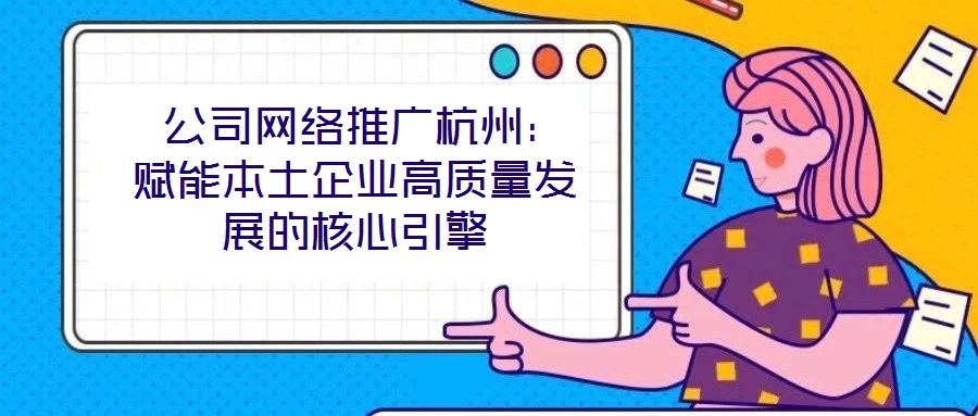  公司網(wǎng)絡(luò)推廣杭州：賦能本土企業(yè)高質(zhì)量發(fā)展的核心引擎