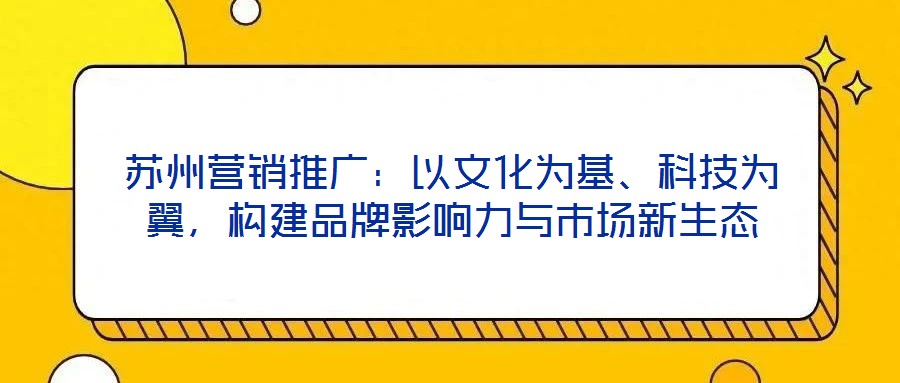 蘇州營(yíng)銷(xiāo)推廣：以文化為基、科技為翼，構(gòu)建品牌影響力與市場(chǎng)新生態(tài)
