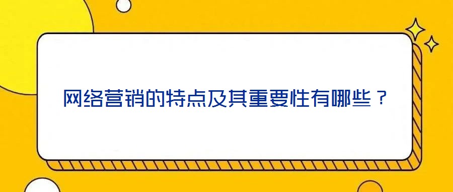 網(wǎng)絡(luò)營(yíng)銷的特點(diǎn)及其重要性有哪些？