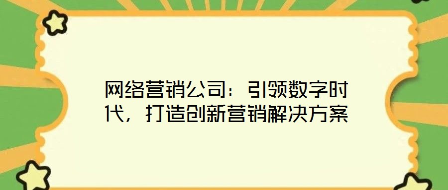 網(wǎng)絡(luò)營銷公司：引領(lǐng)數(shù)字時代，打造創(chuàng)新營銷解決方案