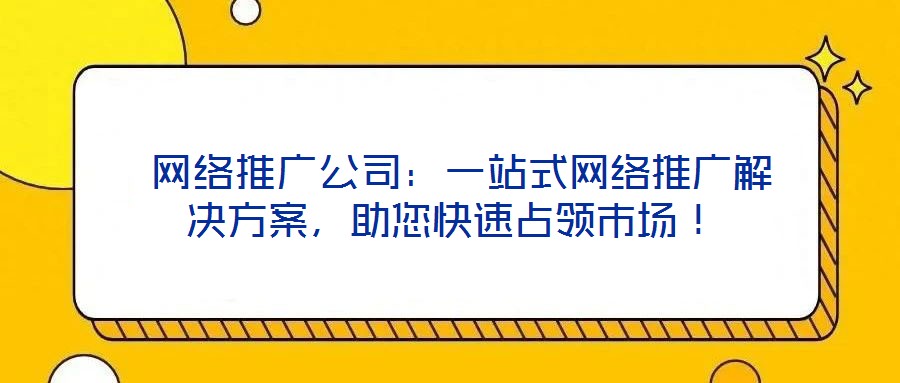  網(wǎng)絡(luò)推廣公司：一站式網(wǎng)絡(luò)推廣解決方案，助您快速占領(lǐng)市場(chǎng)！