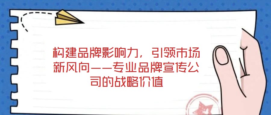 構(gòu)建品牌影響力，引領(lǐng)市場新風(fēng)向——專業(yè)品牌宣傳公司的戰(zhàn)略價值