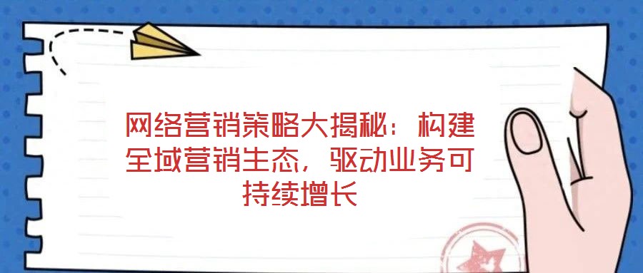 網(wǎng)絡(luò)營銷策略大揭秘：構(gòu)建全域營銷生態(tài)，驅(qū)動業(yè)務(wù)可持續(xù)增長