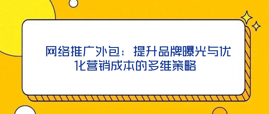  網(wǎng)絡(luò)推廣外包：提升品牌曝光與優(yōu)化營(yíng)銷成本的多維策略