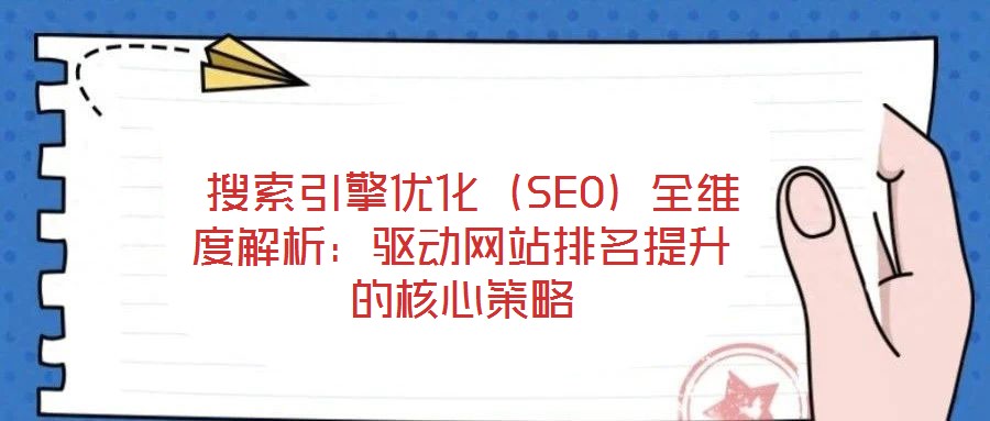  搜索引擎優(yōu)化（SEO）全維度解析：驅(qū)動網(wǎng)站排名提升的核心策略