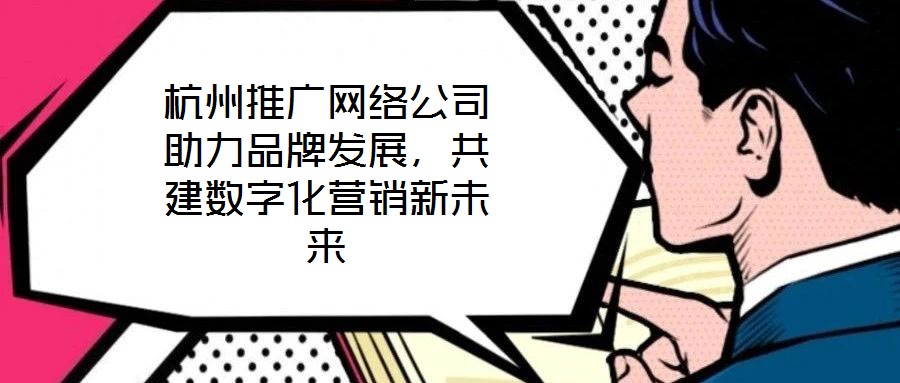 杭州推廣網(wǎng)絡(luò)公司助力品牌發(fā)展，共建數(shù)字化營(yíng)銷(xiāo)新未來(lái)