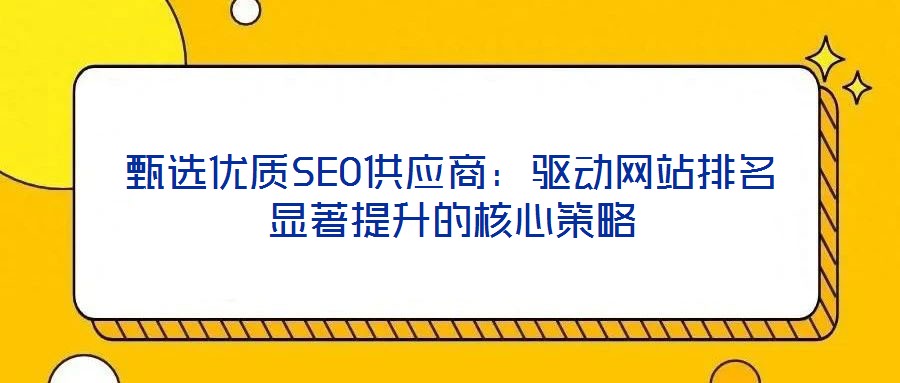 甄選優(yōu)質(zhì)SEO供應商：驅(qū)動網(wǎng)站排名顯著提升的核心策略