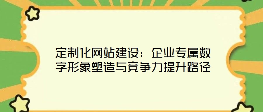 定制化網(wǎng)站建設：企業(yè)專屬數(shù)字形象塑造與競爭力提升路徑