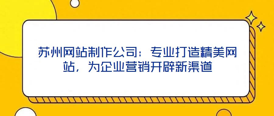 蘇州網(wǎng)站制作公司：專業(yè)打造精美網(wǎng)站，為企業(yè)營銷開辟新渠道