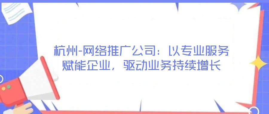 杭州-網絡推廣公司：以專業(yè)服務賦能企業(yè)，驅動業(yè)務持續(xù)增長